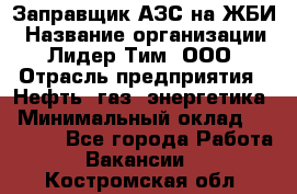 Заправщик АЗС на ЖБИ › Название организации ­ Лидер Тим, ООО › Отрасль предприятия ­ Нефть, газ, энергетика › Минимальный оклад ­ 23 000 - Все города Работа » Вакансии   . Костромская обл.